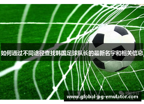 如何通过不同途径查找韩国足球队长的最新名字和相关信息