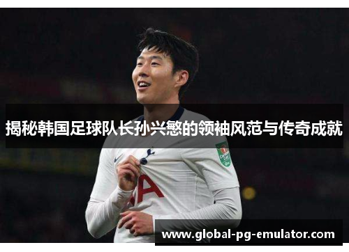 揭秘韩国足球队长孙兴慜的领袖风范与传奇成就