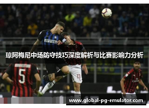 琼阿梅尼中场防守技巧深度解析与比赛影响力分析