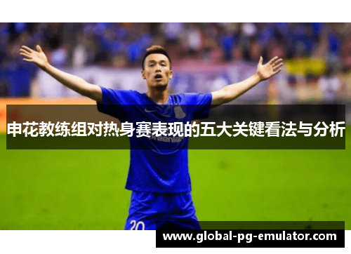 申花教练组对热身赛表现的五大关键看法与分析