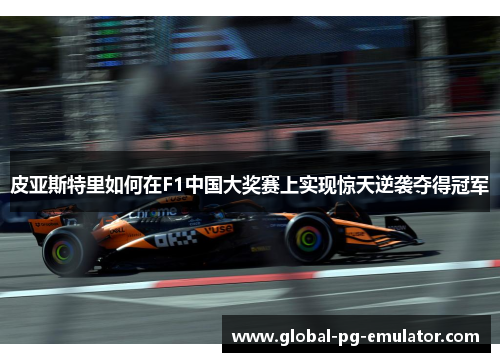 皮亚斯特里如何在F1中国大奖赛上实现惊天逆袭夺得冠军