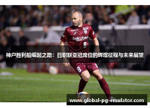 神户胜利船崛起之路：日职联亚冠席位的辉煌征程与未来展望