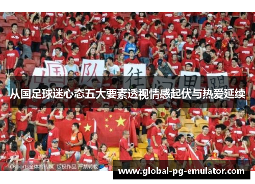 从国足球迷心态五大要素透视情感起伏与热爱延续 从国足球迷心态五大要素透视情感起伏与热爱延续