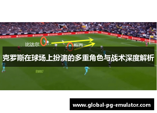 克罗斯在球场上扮演的多重角色与战术深度解析
