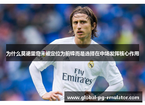 为什么莫德里奇未被定位为前锋而是选择在中场发挥核心作用