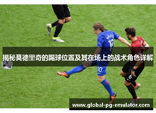 揭秘莫德里奇的踢球位置及其在场上的战术角色详解