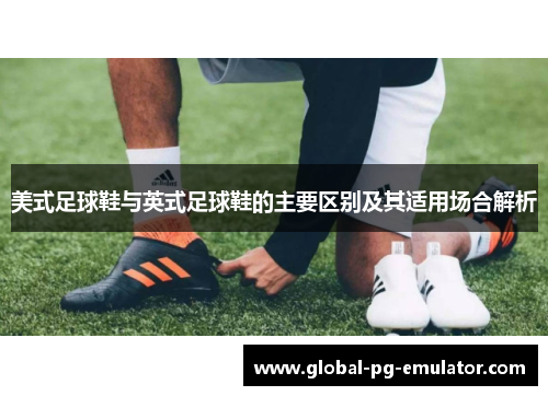 美式足球鞋与英式足球鞋的主要区别及其适用场合解析