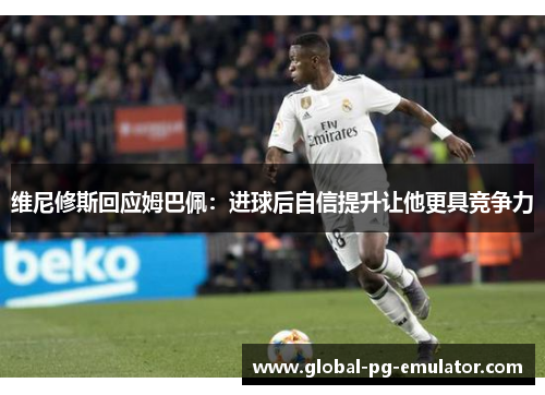 维尼修斯回应姆巴佩：进球后自信提升让他更具竞争力