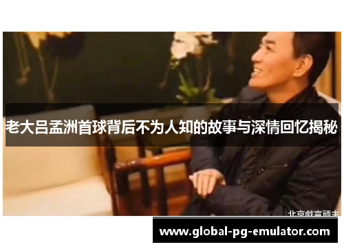 老大吕孟洲首球背后不为人知的故事与深情回忆揭秘 老大吕孟洲首球背后不为人知的故事与深情回忆揭秘