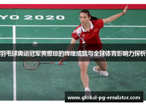 羽毛球奥运冠军黄雅琼的辉煌成就与全球体育影响力探析