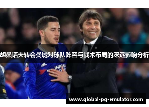 胡桑诺夫转会曼城对球队阵容与战术布局的深远影响分析