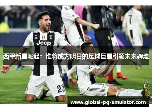 西甲新星崛起：谁将成为明日的足球巨星引领未来辉煌