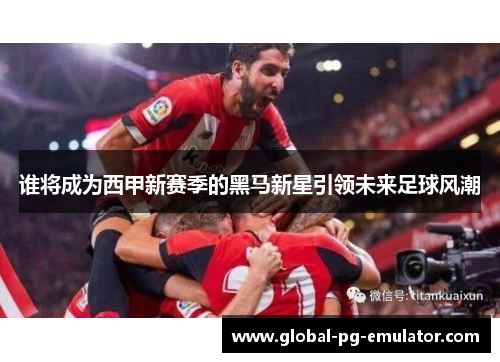 谁将成为西甲新赛季的黑马新星引领未来足球风潮