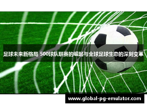 足球未来新格局 500球队联赛的崛起与全球足球生态的深刻变革