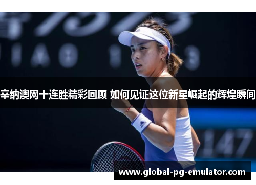 辛纳澳网十连胜精彩回顾 如何见证这位新星崛起的辉煌瞬间