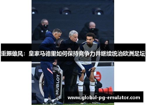 重振雄风：皇家马德里如何保持竞争力并继续统治欧洲足坛