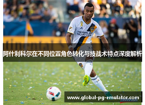 阿什利科尔在不同位置角色转化与技战术特点深度解析