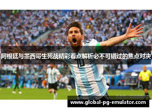 阿根廷与墨西哥生死战精彩看点解析必不可错过的焦点对决