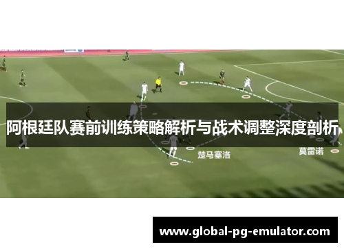 阿根廷队赛前训练策略解析与战术调整深度剖析