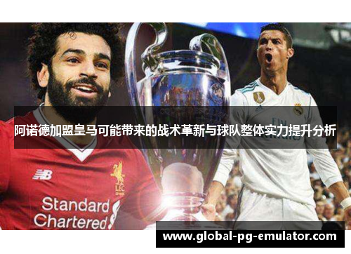 阿诺德加盟皇马可能带来的战术革新与球队整体实力提升分析