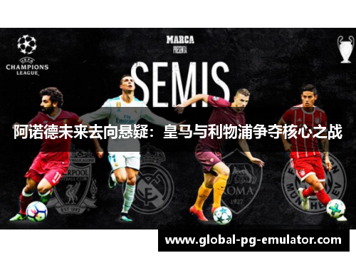 阿诺德未来去向悬疑：皇马与利物浦争夺核心之战