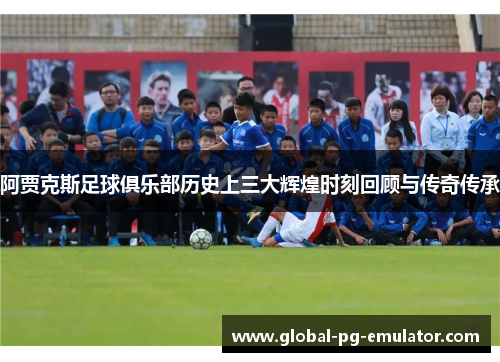 阿贾克斯足球俱乐部历史上三大辉煌时刻回顾与传奇传承