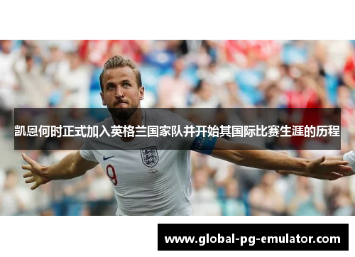 凯恩何时正式加入英格兰国家队并开始其国际比赛生涯的历程