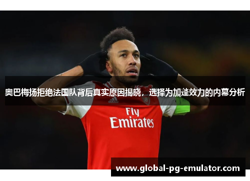 奥巴梅扬拒绝法国队背后真实原因揭晓,选择为加蓬效力的内幕分析 奥巴梅扬拒绝法国队背后真实原因揭晓,选择为加蓬效力的内幕分析