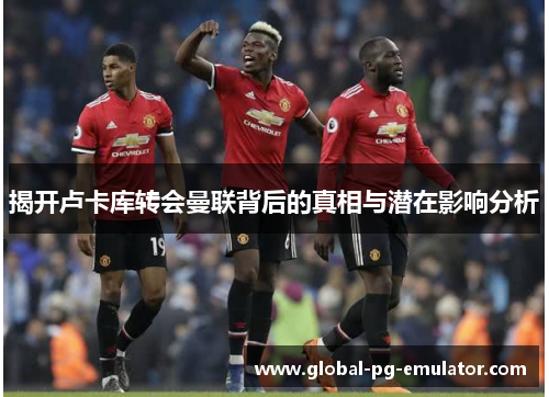 揭开卢卡库转会曼联背后的真相与潜在影响分析 揭开卢卡库转会曼联背后的真相与潜在影响分析