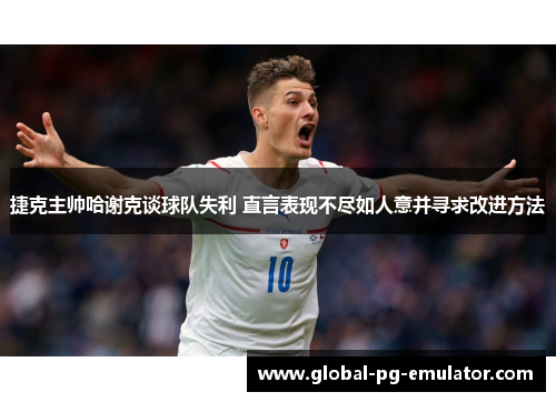 捷克主帅哈谢克谈球队失利 直言表现不尽如人意并寻求改进方法