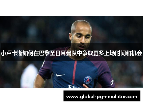 小卢卡斯如何在巴黎圣日耳曼队中争取更多上场时间和机会