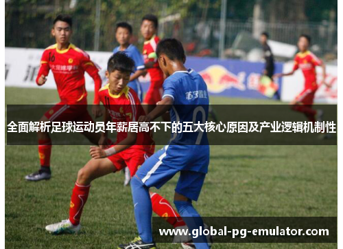 全面解析足球运动员年薪居高不下的五大核心原因及产业逻辑机制性 全面解析足球运动员年薪居高不下的五大核心原因及产业逻辑机制性