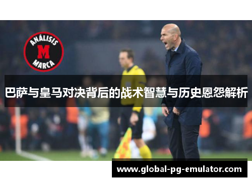 巴萨与皇马对决背后的战术智慧与历史恩怨解析 巴萨与皇马对决背后的战术智慧与历史恩怨解析