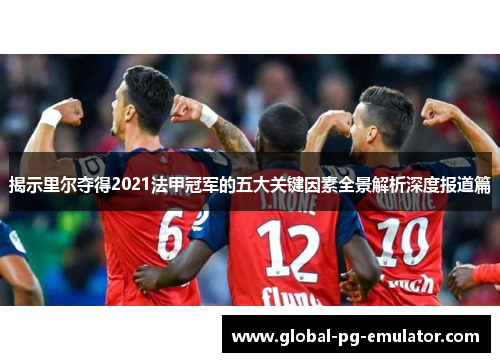 揭示里尔夺得2021法甲冠军的五大关键因素全景解析深度报道篇 揭示里尔夺得2021法甲冠军的五大关键因素全景解析深度报道篇