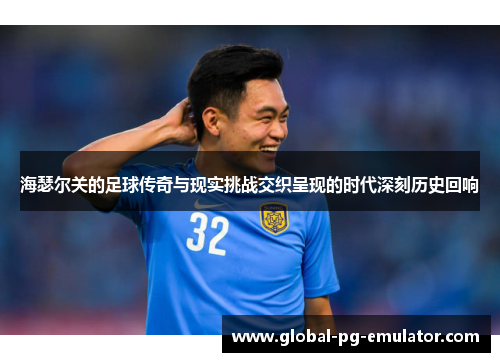 海瑟尔关的足球传奇与现实挑战交织呈现的时代深刻历史回响 海瑟尔关的足球传奇与现实挑战交织呈现的时代深刻历史回响