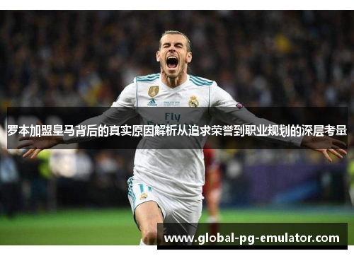 罗本加盟皇马背后的真实原因解析从追求荣誉到职业规划的深层考量