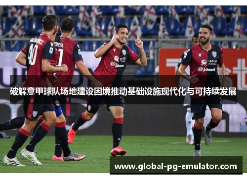 破解意甲球队场地建设困境推动基础设施现代化与可持续发展