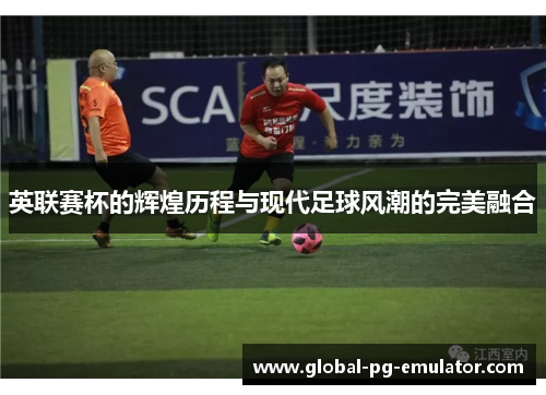 英联赛杯的辉煌历程与现代足球风潮的完美融合