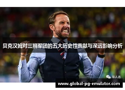 贝克汉姆对三狮军团的五大历史性贡献与深远影响分析