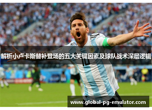 解析小卢卡斯替补登场的五大关键因素及球队战术深层逻辑