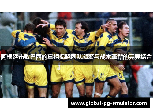 阿根廷击败巴西的真相揭晓团队凝聚与战术革新的完美结合