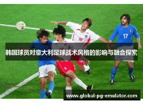 韩国球员对意大利足球战术风格的影响与融合探索