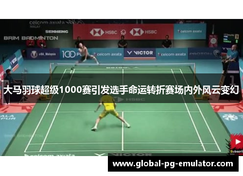 大马羽球超级1000赛引发选手命运转折赛场内外风云变幻