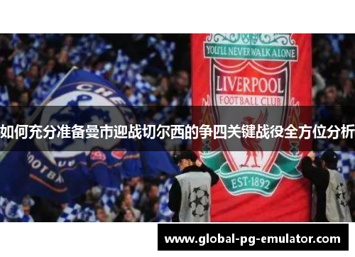 如何充分准备曼市迎战切尔西的争四关键战役全方位分析 如何充分准备曼市迎战切尔西的争四关键战役全方位分析