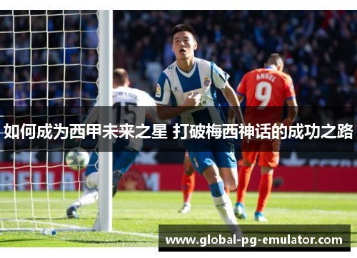 如何成为西甲未来之星 打破梅西神话的成功之路 如何成为西甲未来之星 打破梅西神话的成功之路