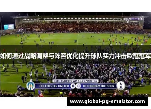 如何通过战略调整与阵容优化提升球队实力冲击欧冠冠军 如何通过战略调整与阵容优化提升球队实力冲击欧冠冠军