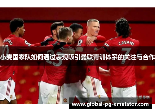 小麦国家队如何通过表现吸引曼联青训体系的关注与合作