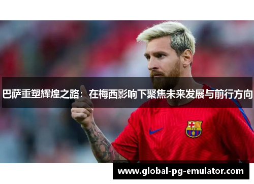 巴萨重塑辉煌之路：在梅西影响下聚焦未来发展与前行方向