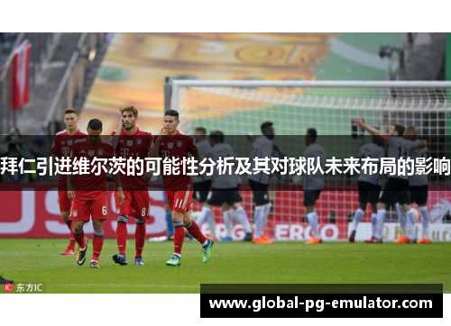 拜仁引进维尔茨的可能性分析及其对球队未来布局的影响