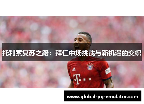 托利索复苏之路:拜仁中场挑战与新机遇的交织 托利索复苏之路:拜仁中场挑战与新机遇的交织